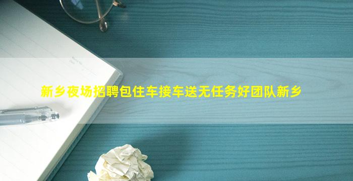 新乡夜场招聘包住车接车送无任务好团队新乡