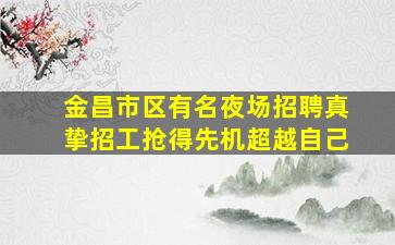 金昌市区有名夜场招聘真挚招工抢得先机超越自己